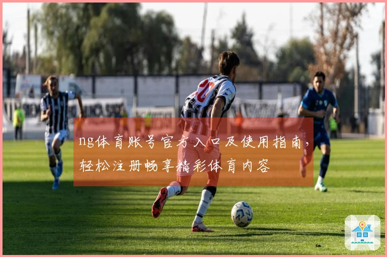 ng体育账号官方入口及使用指南，轻松注册畅享精彩体育内容
