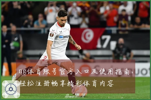 ng体育账号官方入口及使用指南，轻松注册畅享精彩体育内容