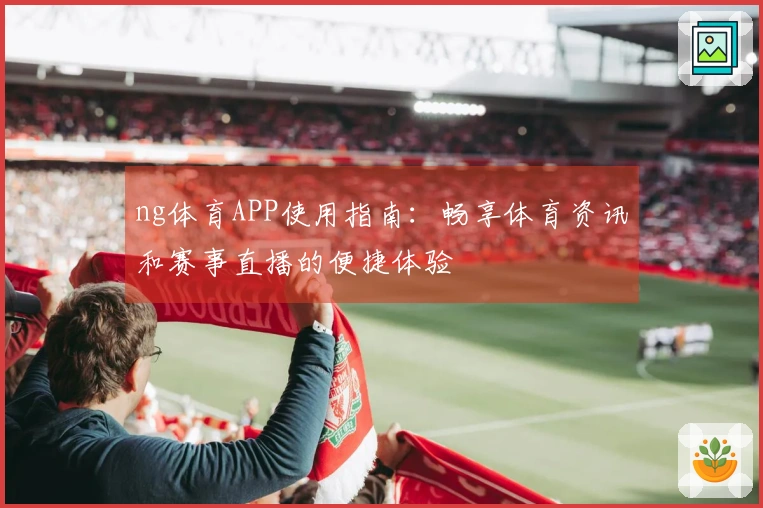 ng体育APP使用指南:畅享体育资讯和赛事直播的便捷体验