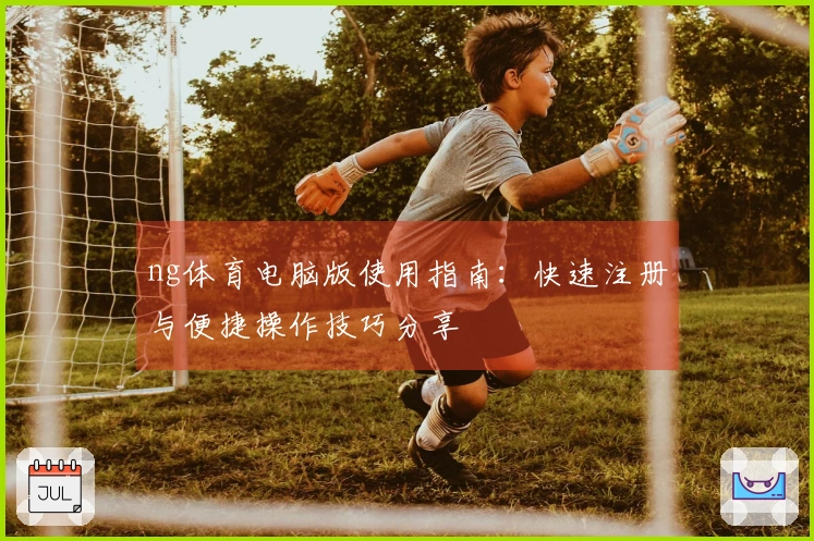 ng体育电脑版使用指南：快速注册与便捷操作技巧分享