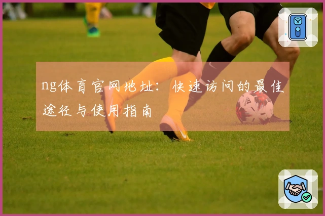 ng体育官网地址:快速访问的最佳途径与使用指南