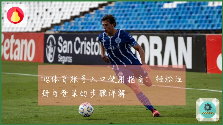 ng体育账号入口使用指南：轻松注册与登录的步骤详解
