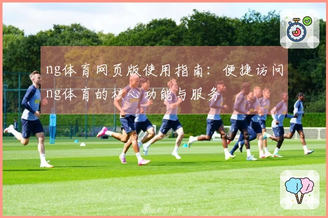 ng体育网页版使用指南：便捷访问ng体育的核心功能与服务