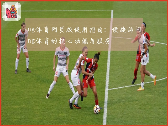 ng体育网页版使用指南:便捷访问ng体育的核心功能与服务