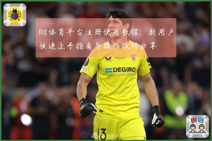 ng体育平台注册使用教程：新用户快速上手指南与操作技巧分享