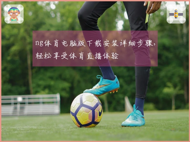 ng体育电脑版下载安装详细步骤,轻松享受体育直播体验