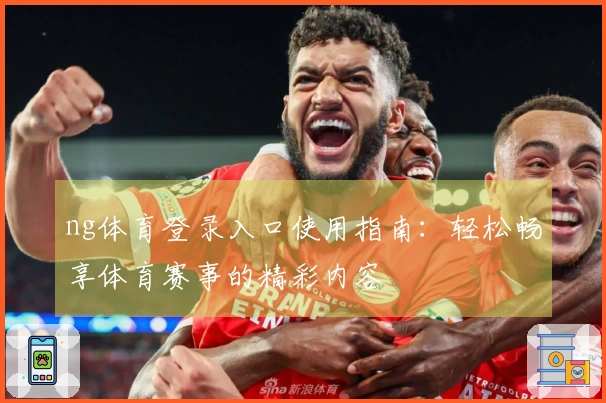 ng体育登录入口使用指南：轻松畅享体育赛事的精彩内容