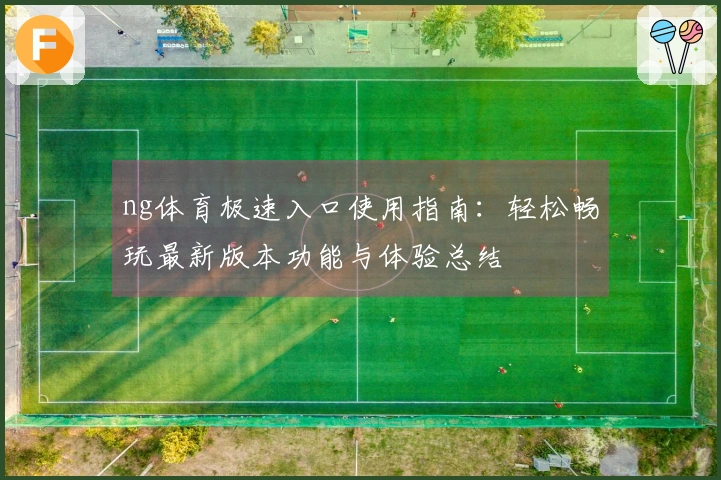ng体育极速入口使用指南：轻松畅玩最新版本功能与体验总结