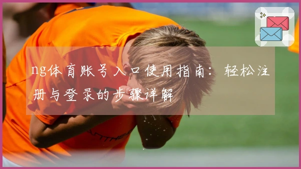 ng体育账号入口使用指南：轻松注册与登录的步骤详解
