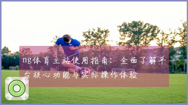 ng体育主站使用指南：全面了解平台核心功能与实际操作体验
