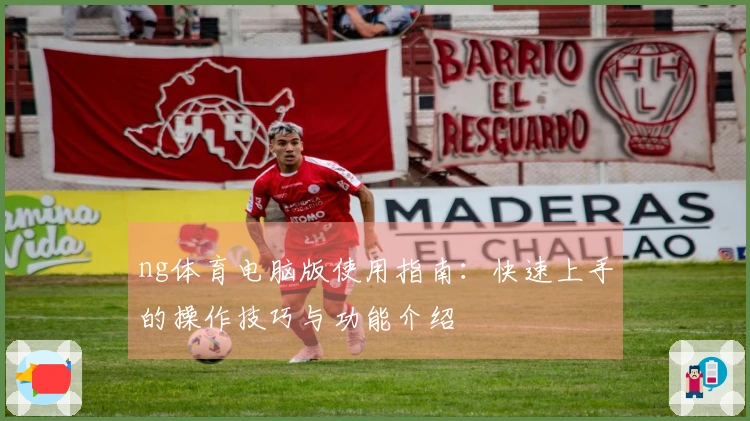 ng体育电脑版使用指南：快速上手的操作技巧与功能介绍