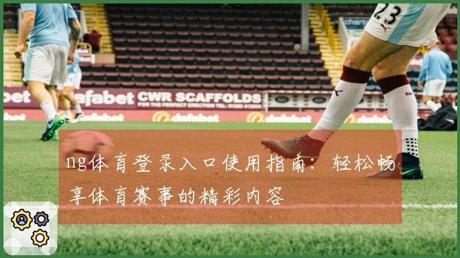 ng体育登录入口使用指南：轻松畅享体育赛事的精彩内容