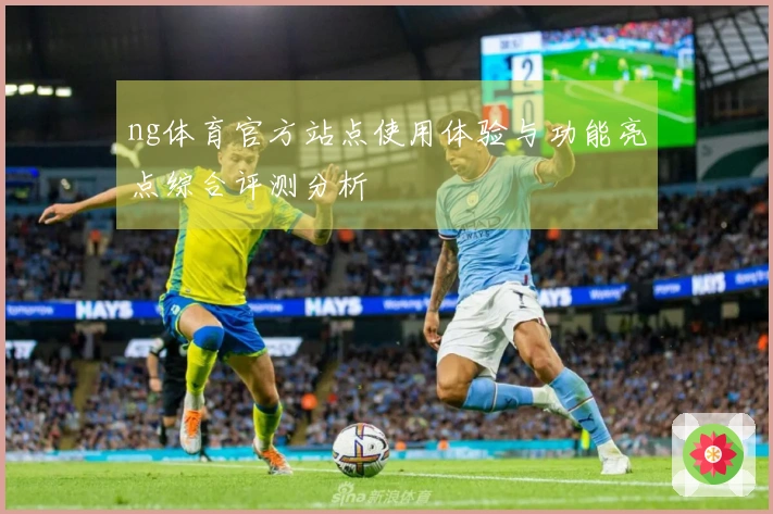 ng体育官方站点使用体验与功能亮点综合评测分析