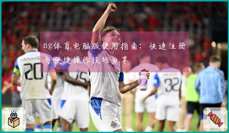 ng体育电脑版使用指南：快速注册与便捷操作技巧分享