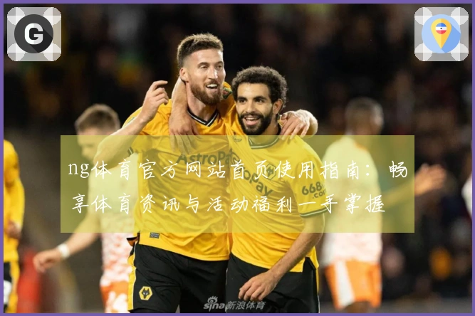 ng体育官方网站首页使用指南：畅享体育资讯与活动福利一手掌握