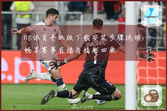 ng体育手机版下载安装步骤说明,畅享赛事直播与精彩回放