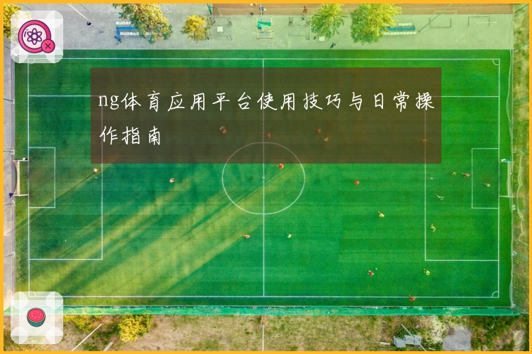 ng体育应用平台使用技巧与日常操作指南