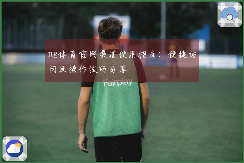 ng体育官网渠道使用指南：便捷访问及操作技巧分享