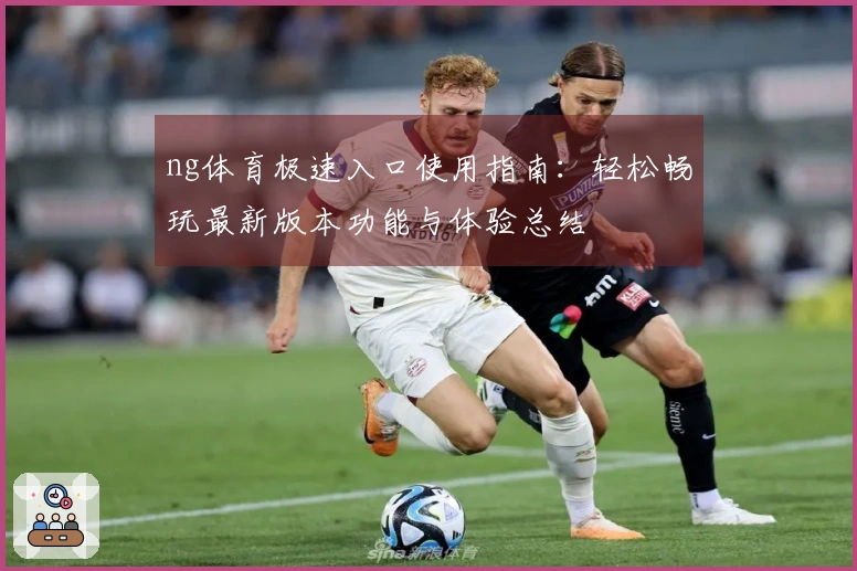 ng体育极速入口使用指南:轻松畅玩最新版本功能与体验总结